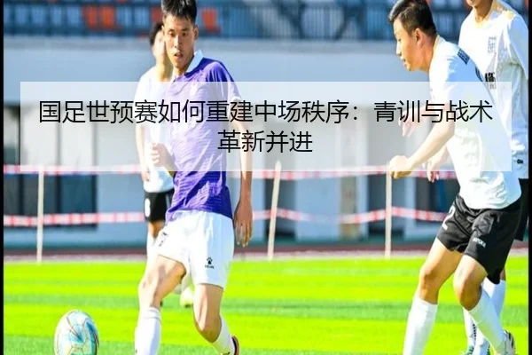 国足世预赛如何重建中场秩序：青训与战术革新并进 - ayx