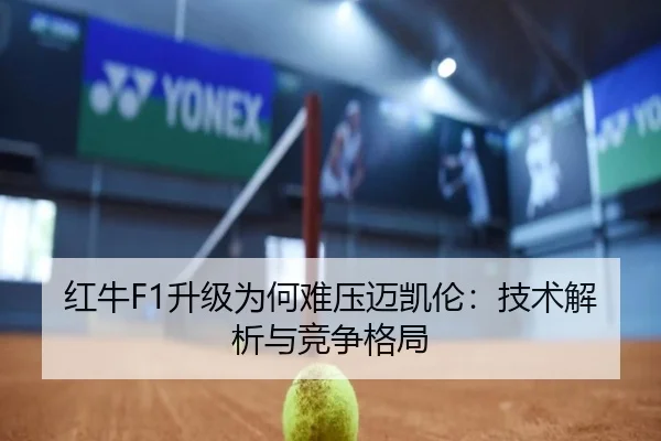 红牛F1升级为何难压迈凯伦：技术解析与竞争格局