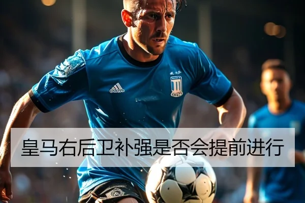 皇马右后卫补强是否会提前进行