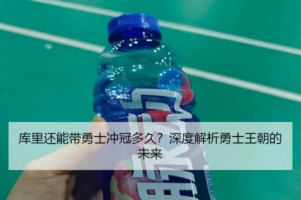 库里还能带勇士冲冠多久？深度解析勇士王朝的未来