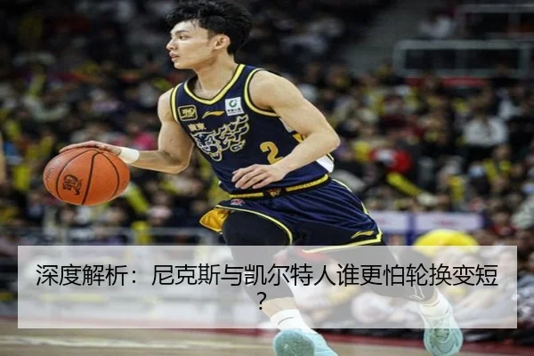 深度解析：尼克斯与凯尔特人谁更怕轮换变短？
