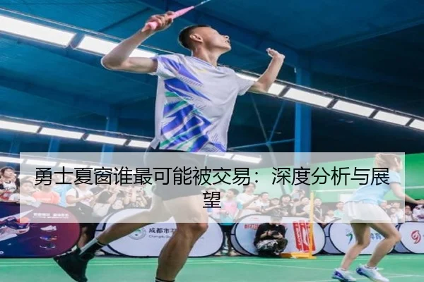 勇士夏窗谁最可能被交易：深度分析与展望