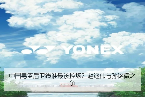 中国男篮后卫线谁最该控场？赵继伟与孙铭徽之争