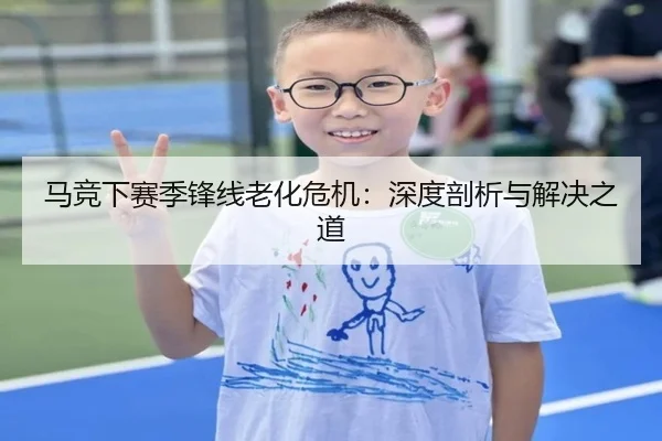 马竞下赛季锋线老化危机：深度剖析与解决之道