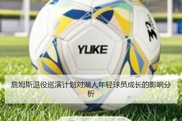 詹姆斯退役巡演计划对湖人年轻球员成长的影响分析（www.ayx.com）
